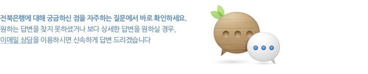 전북은행에 대해 궁금하신 점을 자주하는 질문에서 바로 확인하세요.원하는 답변을 찾지 못하셨거나 보다 상세한 답변을 원하실 경우, 이메일 상담을 이용하시면 신속하게 답변 드리겠습니다
