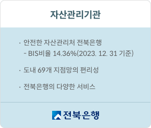 자산관리기간 1.안전한 자산관리처 전북은행 BIS비율 14.36% (2023. 12. 31 기준) 2. 도내 69개 지점망의 편리성 3. 전북은행의 다양한 서비스