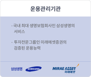 운용관리기관  1.국내 최대 생명보험회사인 삼성생명의 서비스  2.투자전문그룹인 미래에셋증권의 검증된 운용능력