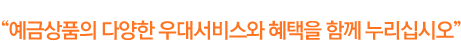 예금상품의 다양한 우대서비스와 혜택을 함께 누리십시오