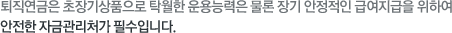 퇴직연금은 초장기상품으로 탁월한 운용능력은 물론 장기 안정적인 급여지급을 위하여 안전한 자금관리처가 필수입니다.